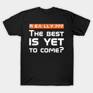 Really??? The best is yet to come? T-Shirt